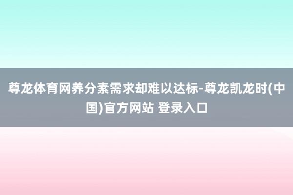 尊龙体育网养分素需求却难以达标-尊龙凯龙时(中国)官方网站 登录入口