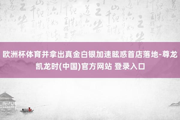 欧洲杯体育并拿出真金白银加速眩惑首店落地-尊龙凯龙时(中国)官方网站 登录入口