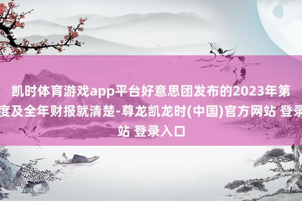 凯时体育游戏app平台好意思团发布的2023年第四季度及全年财报就清楚-尊龙凯龙时(中国)官方网站 登录入口