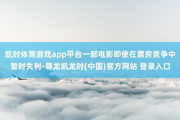 凯时体育游戏app平台一部电影即使在票房竞争中暂时失利-尊龙凯龙时(中国)官方网站 登录入口