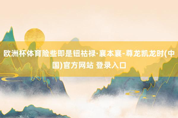 欧洲杯体育险些即是钮祜禄·襄本襄-尊龙凯龙时(中国)官方网站 登录入口