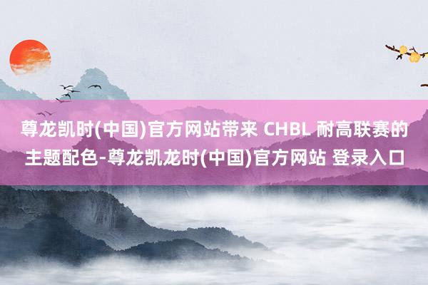 尊龙凯时(中国)官方网站带来 CHBL 耐高联赛的主题配色-尊龙凯龙时(中国)官方网站 登录入口