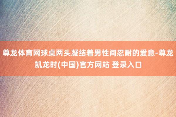 尊龙体育网球桌两头凝结着男性间忍耐的爱意-尊龙凯龙时(中国)官方网站 登录入口