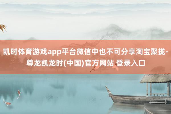 凯时体育游戏app平台微信中也不可分享淘宝聚拢-尊龙凯龙时(中国)官方网站 登录入口
