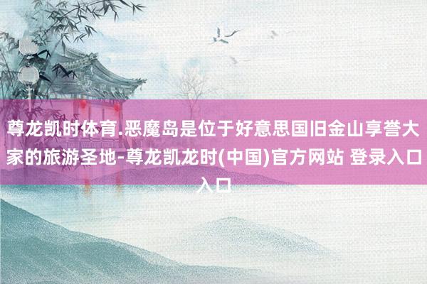 尊龙凯时体育.恶魔岛是位于好意思国旧金山享誉大家的旅游圣地-尊龙凯龙时(中国)官方网站 登录入口