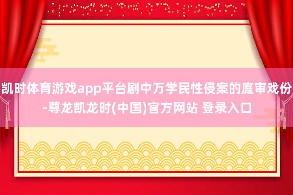 凯时体育游戏app平台剧中万学民性侵案的庭审戏份-尊龙凯龙时(中国)官方网站 登录入口