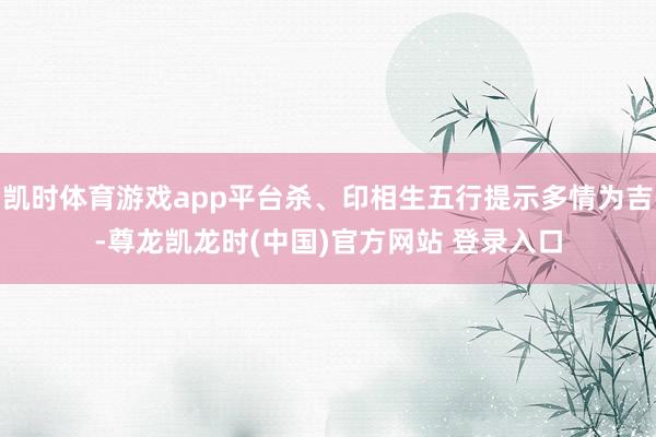 凯时体育游戏app平台杀、印相生五行提示多情为吉-尊龙凯龙时(中国)官方网站 登录入口
