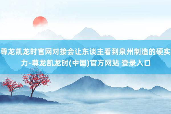 尊龙凯龙时官网对接会让东谈主看到泉州制造的硬实力-尊龙凯龙时(中国)官方网站 登录入口