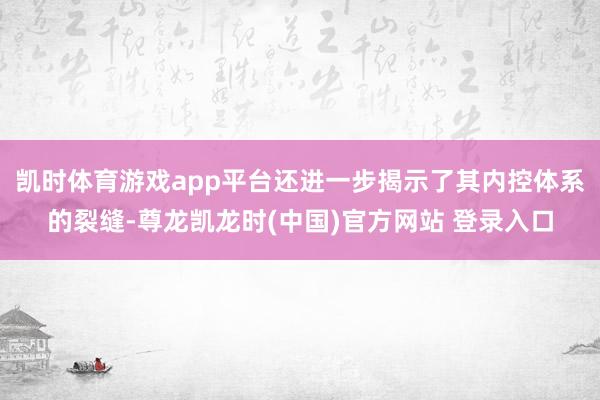 凯时体育游戏app平台还进一步揭示了其内控体系的裂缝-尊龙凯龙时(中国)官方网站 登录入口