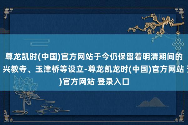 尊龙凯时(中国)官方网站于今仍保留着明清期间的古戏台、兴教寺、玉津桥等设立-尊龙凯龙时(中国)官方网站 登录入口
