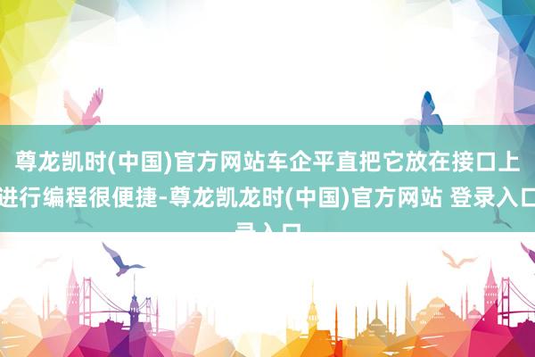 尊龙凯时(中国)官方网站车企平直把它放在接口上进行编程很便捷-尊龙凯龙时(中国)官方网站 登录入口