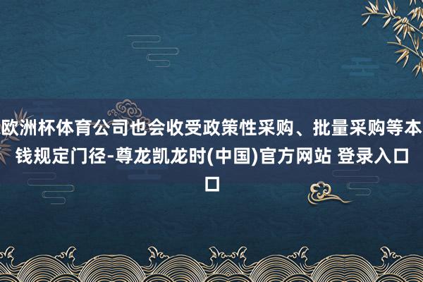 欧洲杯体育公司也会收受政策性采购、批量采购等本钱规定门径-尊龙凯龙时(中国)官方网站 登录入口