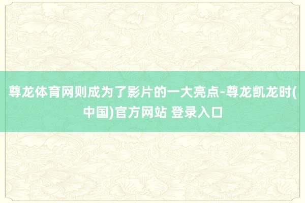 尊龙体育网则成为了影片的一大亮点-尊龙凯龙时(中国)官方网站 登录入口