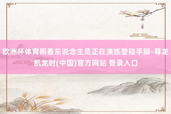 欧洲杯体育照看东说念主员正在演练登陆手脚-尊龙凯龙时(中国)官方网站 登录入口