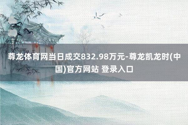 尊龙体育网当日成交832.98万元-尊龙凯龙时(中国)官方网站 登录入口