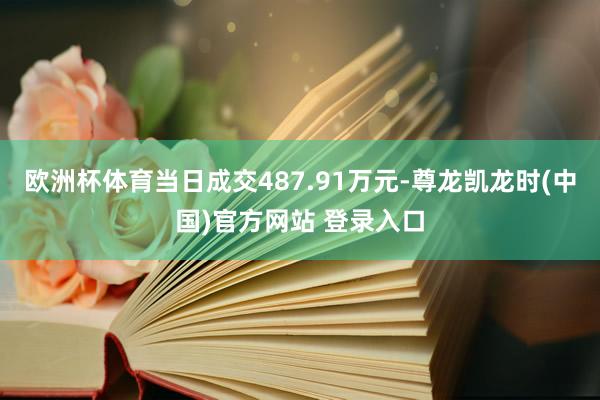 欧洲杯体育当日成交487.91万元-尊龙凯龙时(中国)官方网站 登录入口