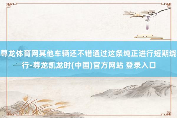 尊龙体育网其他车辆还不错通过这条纯正进行短期绕行-尊龙凯龙时(中国)官方网站 登录入口