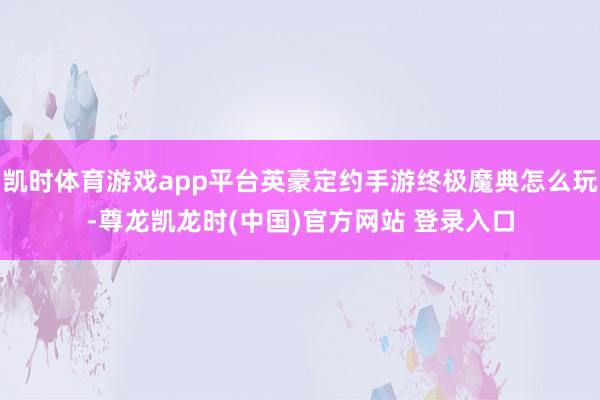 凯时体育游戏app平台英豪定约手游终极魔典怎么玩-尊龙凯龙时(中国)官方网站 登录入口