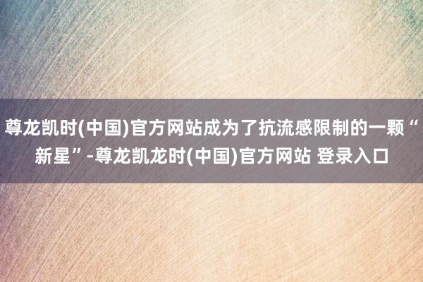 尊龙凯时(中国)官方网站成为了抗流感限制的一颗“新星”-尊龙凯龙时(中国)官方网站 登录入口