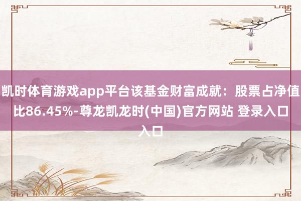 凯时体育游戏app平台该基金财富成就：股票占净值比86.45%-尊龙凯龙时(中国)官方网站 登录入口