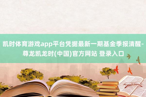 凯时体育游戏app平台凭据最新一期基金季报清醒-尊龙凯龙时(中国)官方网站 登录入口