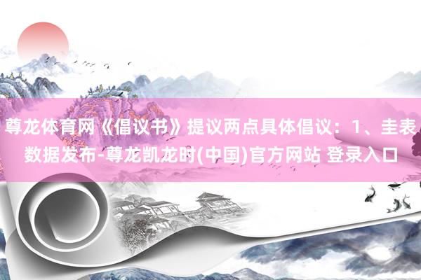 尊龙体育网《倡议书》提议两点具体倡议：1、圭表数据发布-尊龙凯龙时(中国)官方网站 登录入口