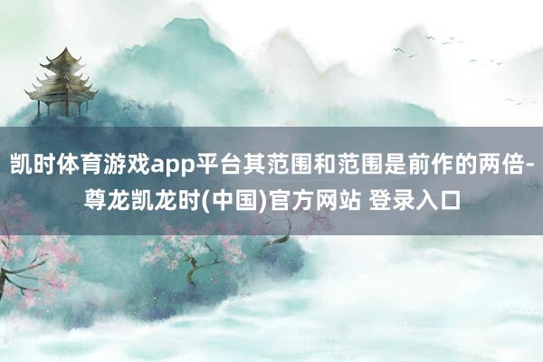 凯时体育游戏app平台其范围和范围是前作的两倍-尊龙凯龙时(中国)官方网站 登录入口