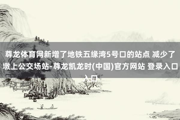 尊龙体育网新增了地铁五缘湾5号口的站点 减少了墩上公交场站-尊龙凯龙时(中国)官方网站 登录入口