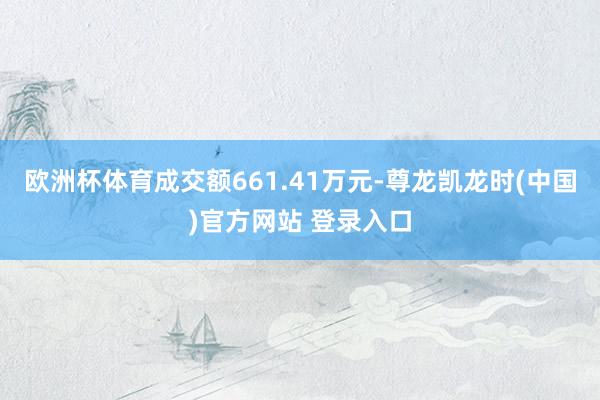 欧洲杯体育成交额661.41万元-尊龙凯龙时(中国)官方网站 登录入口