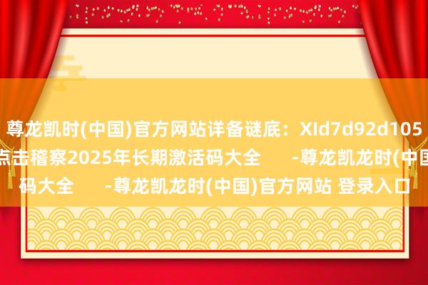尊龙凯时(中国)官方网站详备谜底：XId7d92d10579328154e6f>点击稽察2025年长期激活码大全      -尊龙凯龙时(中国)官方网站 登录入口