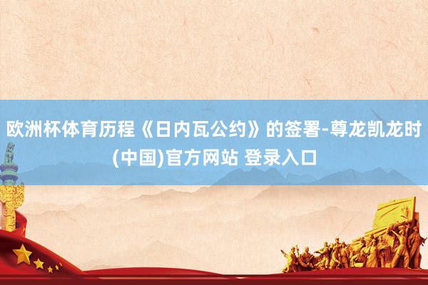 欧洲杯体育历程《日内瓦公约》的签署-尊龙凯龙时(中国)官方网站 登录入口