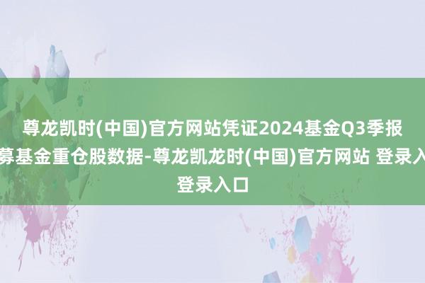 尊龙凯时(中国)官方网站凭证2024基金Q3季报公募基金重仓股数据-尊龙凯龙时(中国)官方网站 登录入口