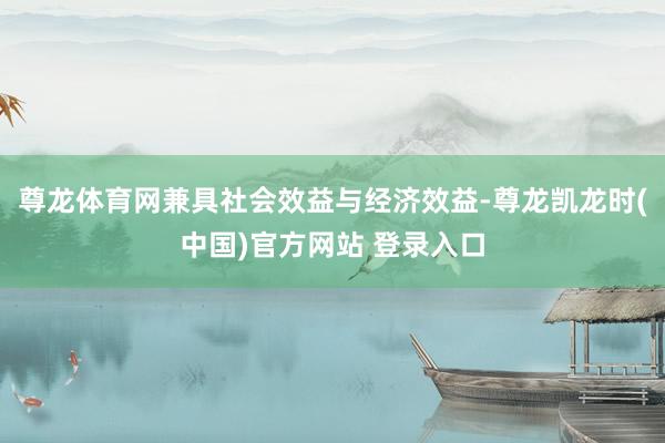 尊龙体育网兼具社会效益与经济效益-尊龙凯龙时(中国)官方网站 登录入口