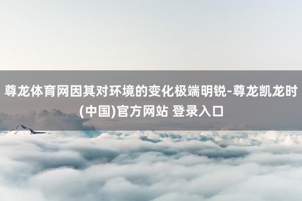 尊龙体育网因其对环境的变化极端明锐-尊龙凯龙时(中国)官方网站 登录入口