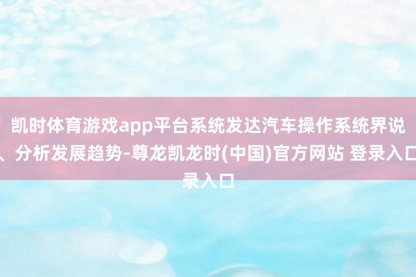 凯时体育游戏app平台系统发达汽车操作系统界说、分析发展趋势-尊龙凯龙时(中国)官方网站 登录入口