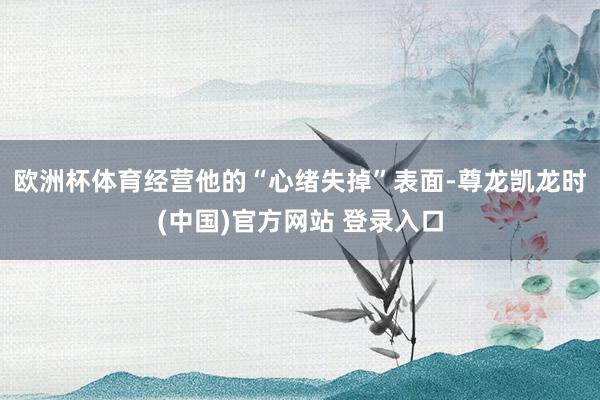 欧洲杯体育经营他的“心绪失掉”表面-尊龙凯龙时(中国)官方网站 登录入口
