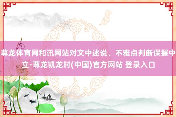 尊龙体育网和讯网站对文中述说、不雅点判断保握中立-尊龙凯龙时(中国)官方网站 登录入口