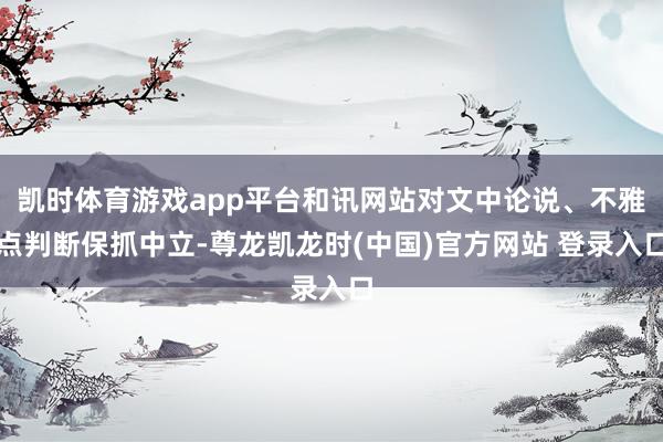 凯时体育游戏app平台和讯网站对文中论说、不雅点判断保抓中立-尊龙凯龙时(中国)官方网站 登录入口