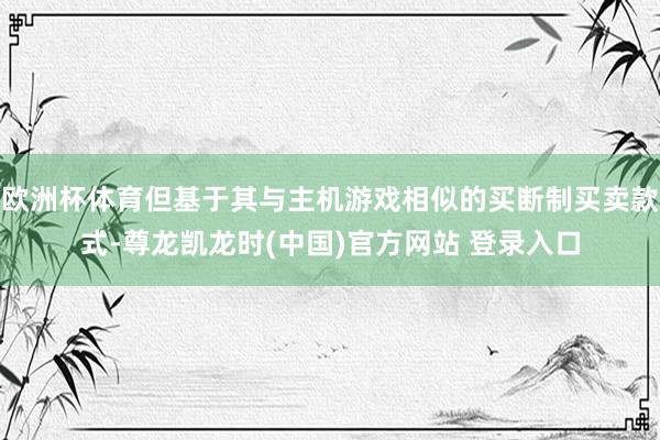 欧洲杯体育但基于其与主机游戏相似的买断制买卖款式-尊龙凯龙时(中国)官方网站 登录入口