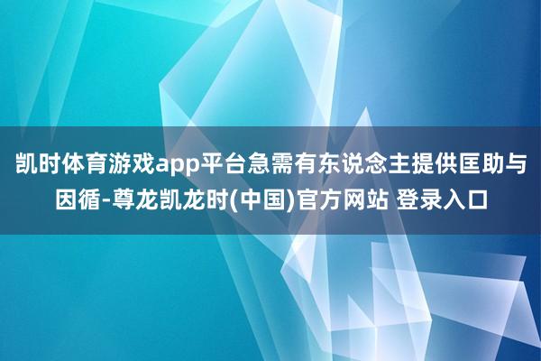 凯时体育游戏app平台急需有东说念主提供匡助与因循-尊龙凯龙时(中国)官方网站 登录入口