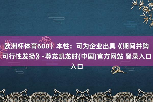 欧洲杯体育600）本性：可为企业出具《期间并购可行性发扬》-尊龙凯龙时(中国)官方网站 登录入口