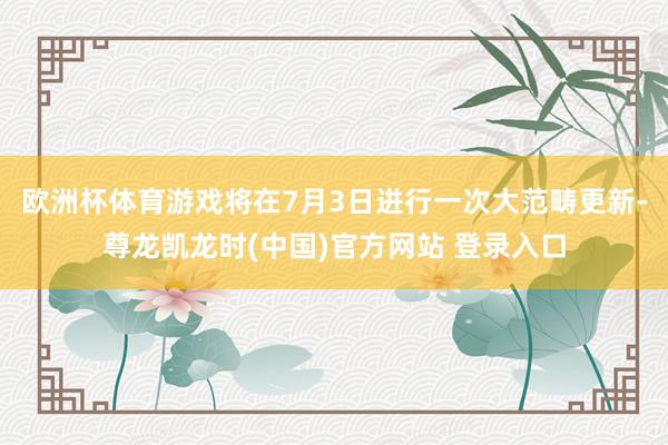 欧洲杯体育游戏将在7月3日进行一次大范畴更新-尊龙凯龙时(中国)官方网站 登录入口