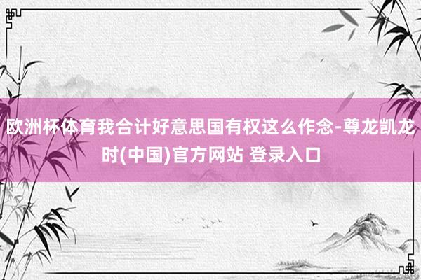 欧洲杯体育我合计好意思国有权这么作念-尊龙凯龙时(中国)官方网站 登录入口