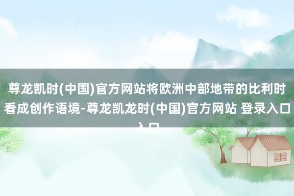 尊龙凯时(中国)官方网站将欧洲中部地带的比利时看成创作语境-尊龙凯龙时(中国)官方网站 登录入口