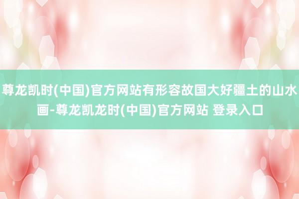 尊龙凯时(中国)官方网站有形容故国大好疆土的山水画-尊龙凯龙时(中国)官方网站 登录入口