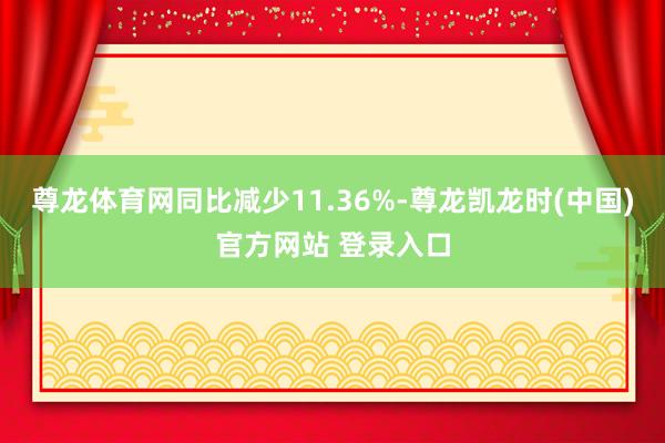 尊龙体育网同比减少11.36%-尊龙凯龙时(中国)官方网站 登录入口