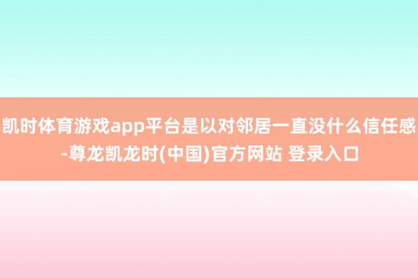 凯时体育游戏app平台是以对邻居一直没什么信任感-尊龙凯龙时(中国)官方网站 登录入口