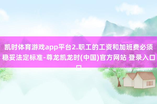 凯时体育游戏app平台2.职工的工资和加班费必须稳妥法定标准-尊龙凯龙时(中国)官方网站 登录入口