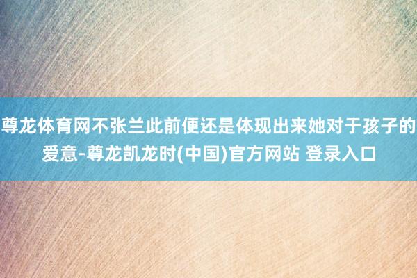 尊龙体育网不张兰此前便还是体现出来她对于孩子的爱意-尊龙凯龙时(中国)官方网站 登录入口