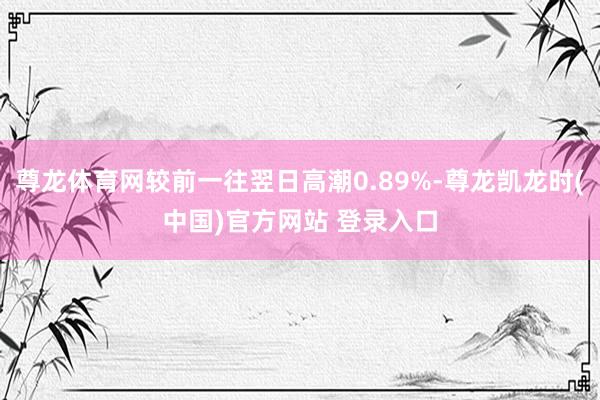 尊龙体育网较前一往翌日高潮0.89%-尊龙凯龙时(中国)官方网站 登录入口